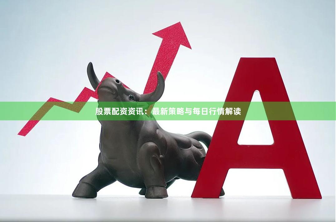 股票配资资讯：最新策略与每日行情解读