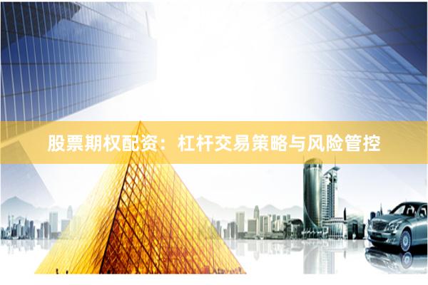 股票期权配资：杠杆交易策略与风险管控
