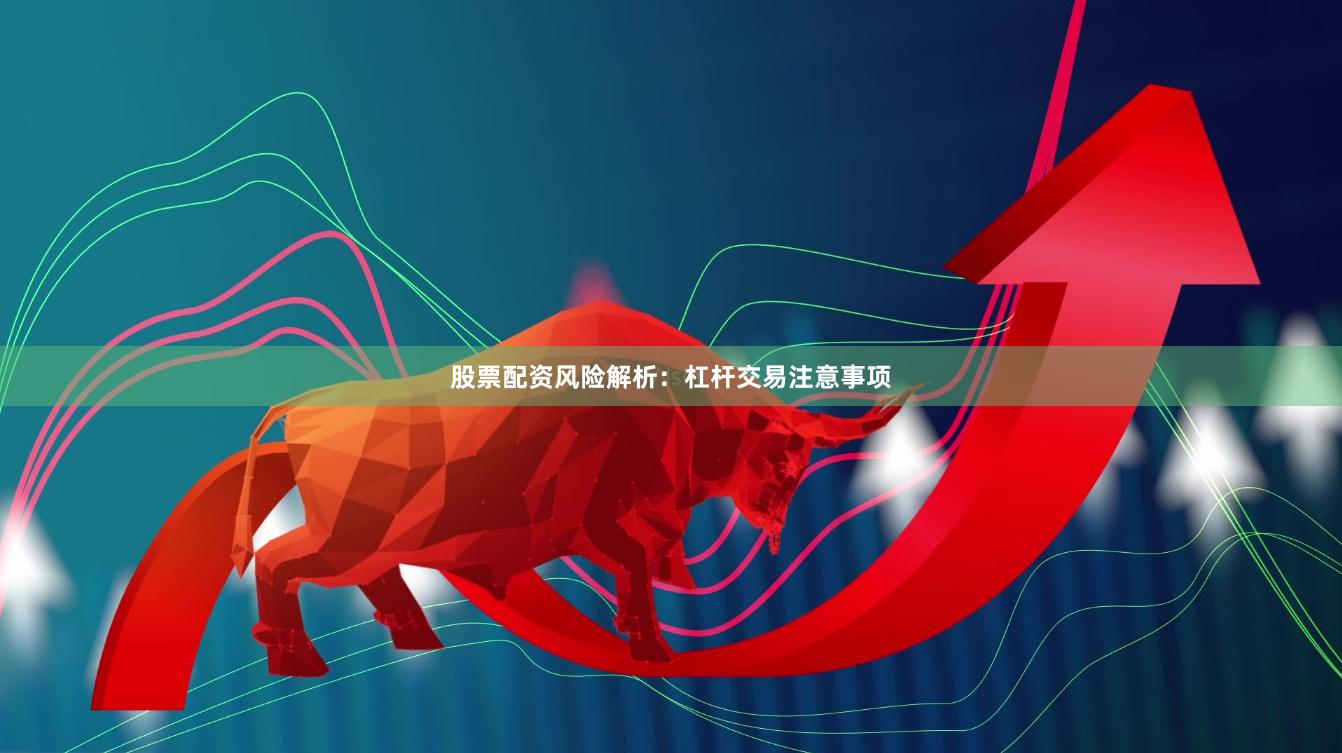 股票配资风险解析：杠杆交易注意事项