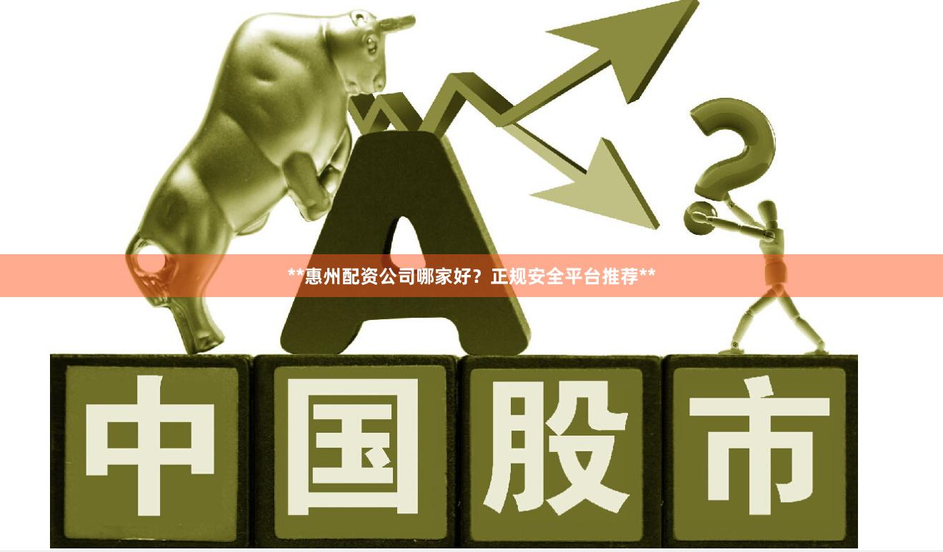 **惠州配资公司哪家好？正规安全平台推荐**