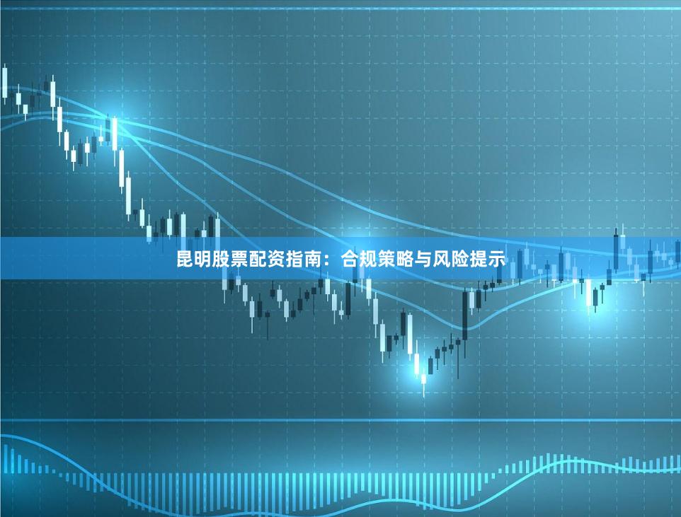 昆明股票配资指南：合规策略与风险提示
