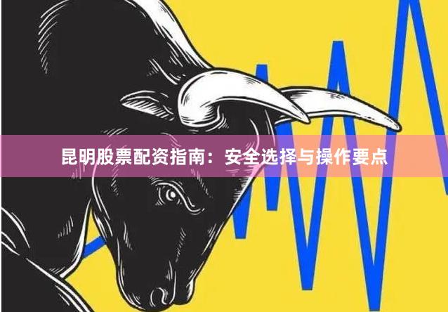 昆明股票配资指南：安全选择与操作要点