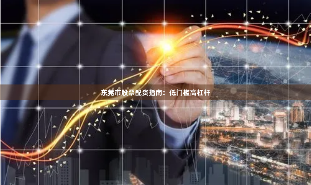 东莞市股票配资指南：低门槛高杠杆