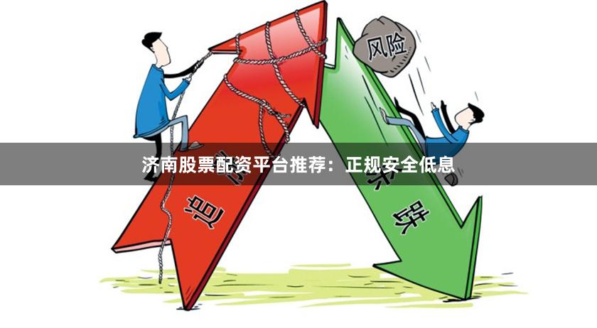 济南股票配资平台推荐：正规安全低息