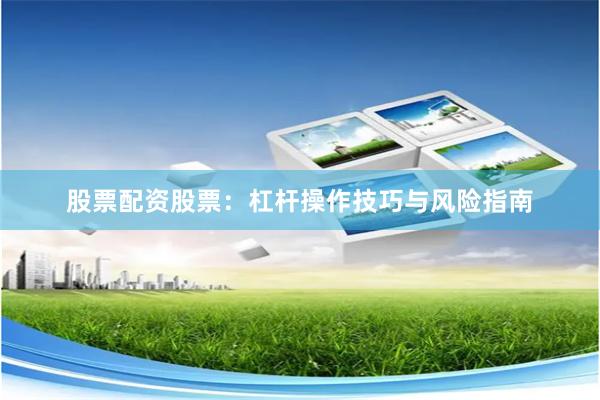 股票配资股票：杠杆操作技巧与风险指南