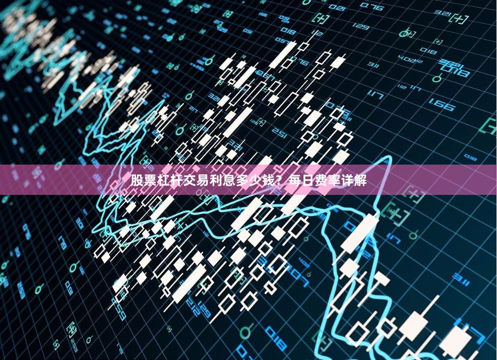 股票杠杆交易利息多少钱？每日费率详解