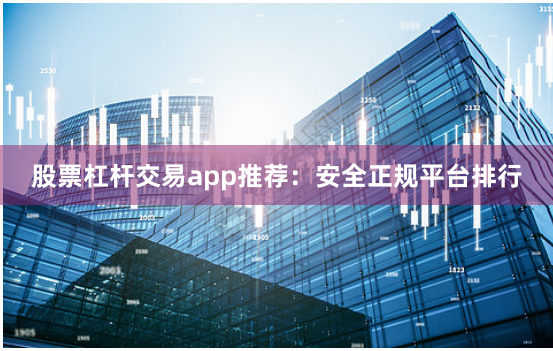股票杠杆交易app推荐：安全正规平台排行
