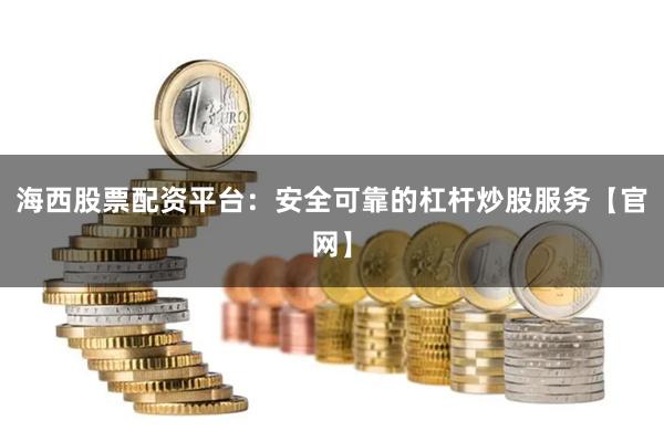 海西股票配资平台：安全可靠的杠杆炒股服务【官网】