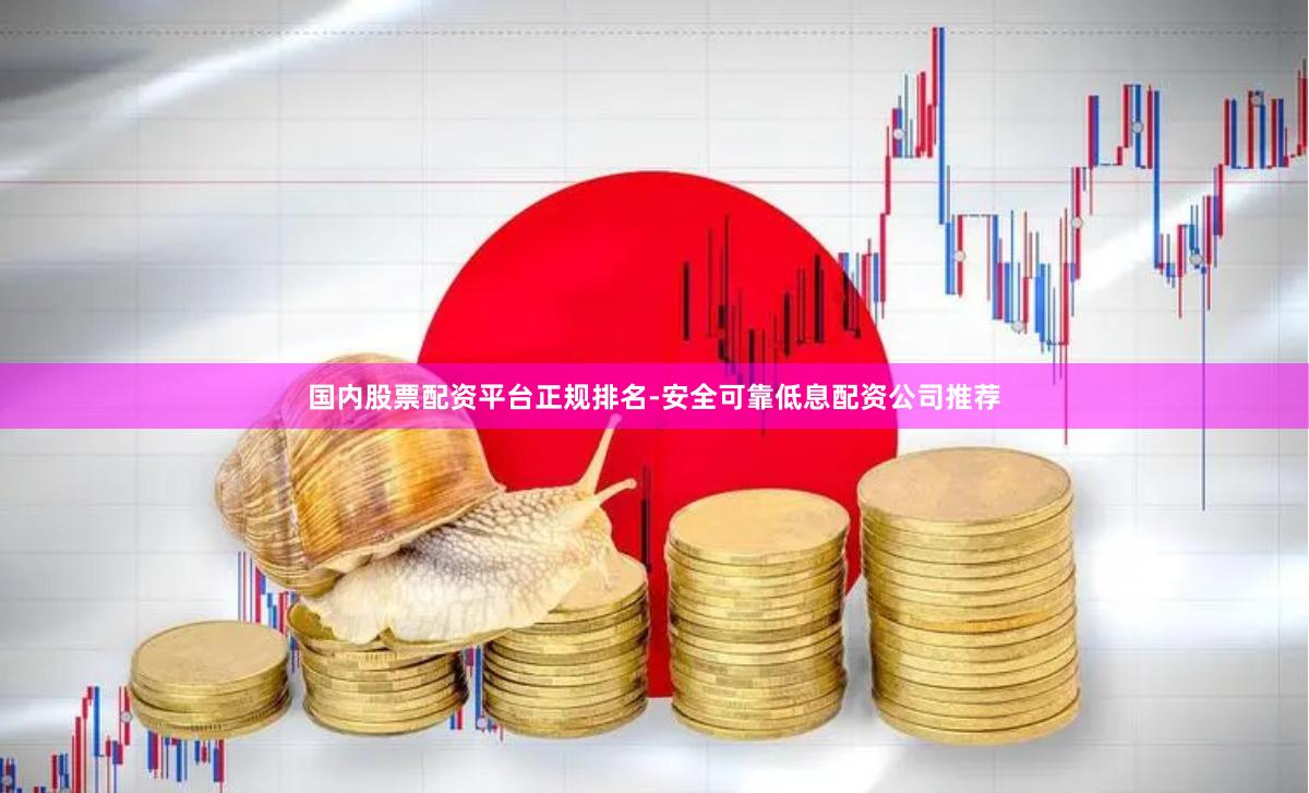 国内股票配资平台正规排名-安全可靠低息配资公司推荐