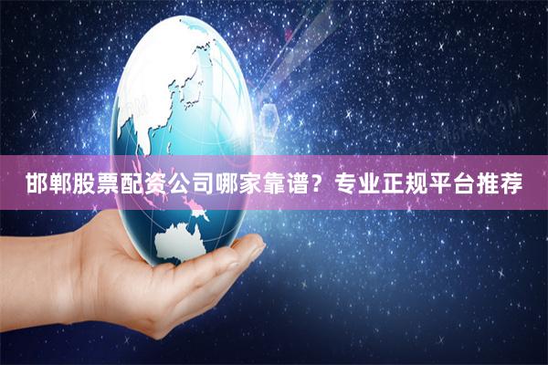 邯郸股票配资公司哪家靠谱？专业正规平台推荐