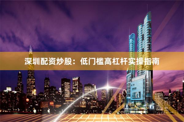 深圳配资炒股:低门槛高杠杆实操指南