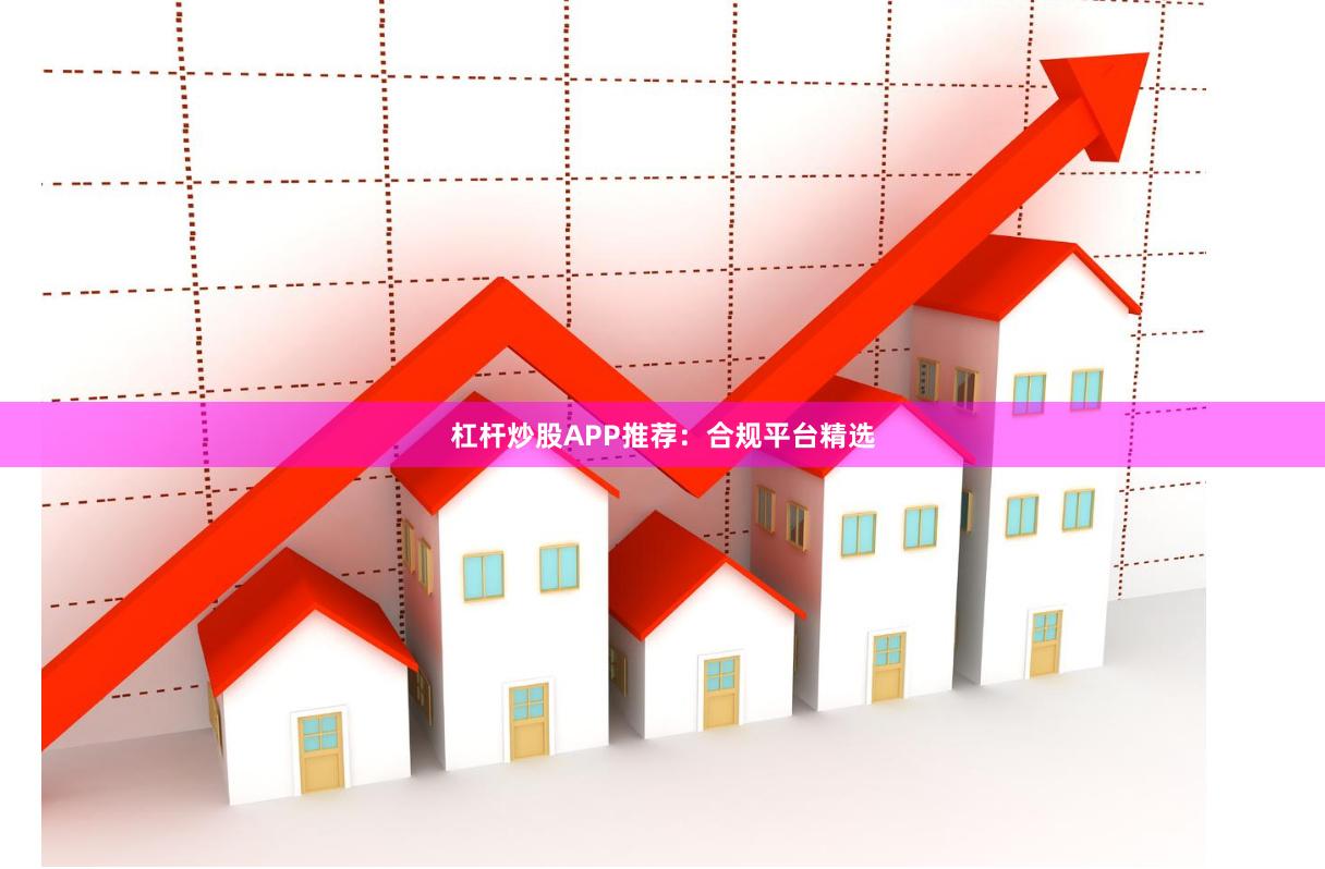 杠杆炒股APP推荐：合规平台精选