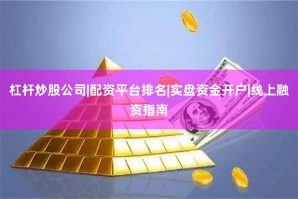 杠杆炒股公司|配资平台排名|实盘资金开户|线上融资指南