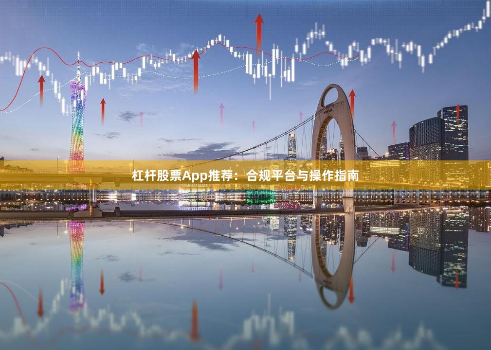 杠杆股票App推荐：合规平台与操作指南