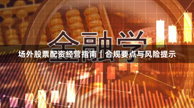 场外股票配资经营指南｜合规要点与风险提示