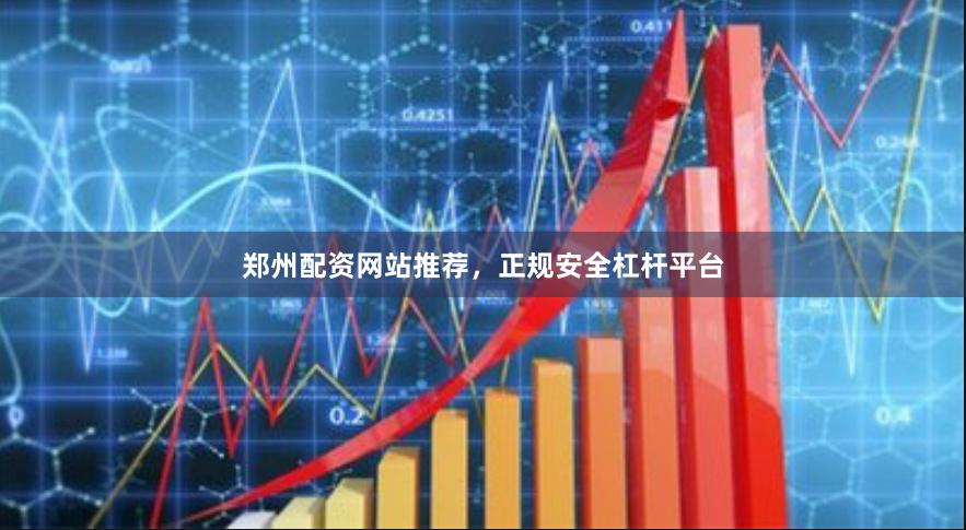 郑州配资网站推荐，正规安全杠杆平台