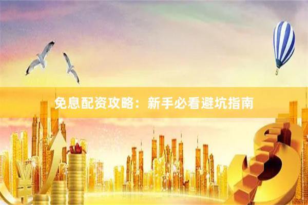 免息配资攻略：新手必看避坑指南