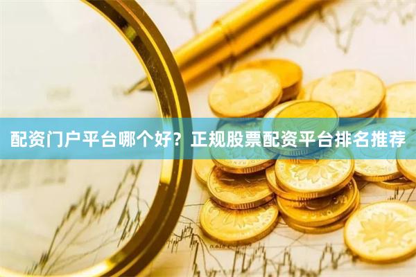 配资门户平台哪个好？正规股票配资平台排名推荐