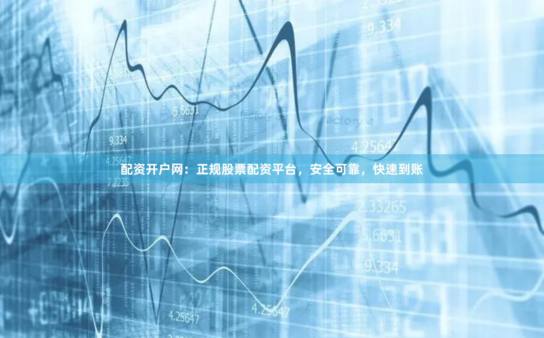 配资开户网：正规股票配资平台，安全可靠，快速到账