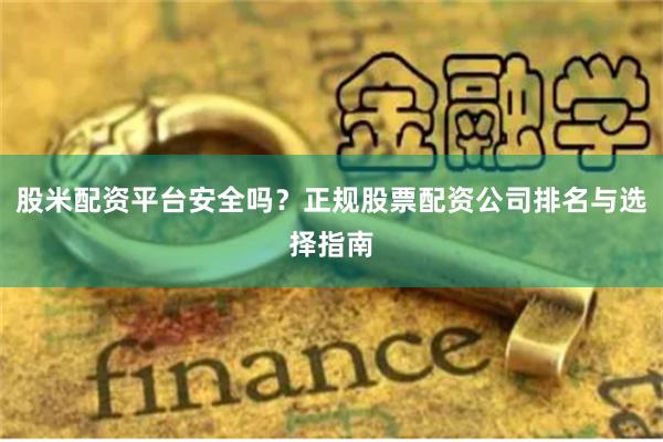 股米配资平台安全吗？正规股票配资公司排名与选择指南