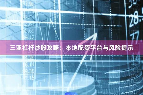 三亚杠杆炒股攻略：本地配资平台与风险提示