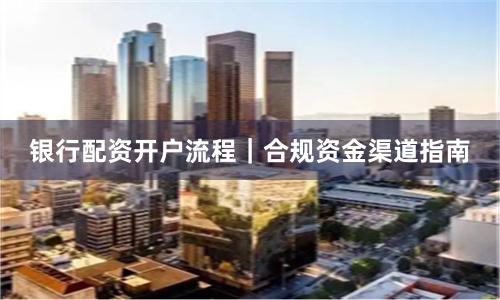 银行配资开户流程｜合规资金渠道指南