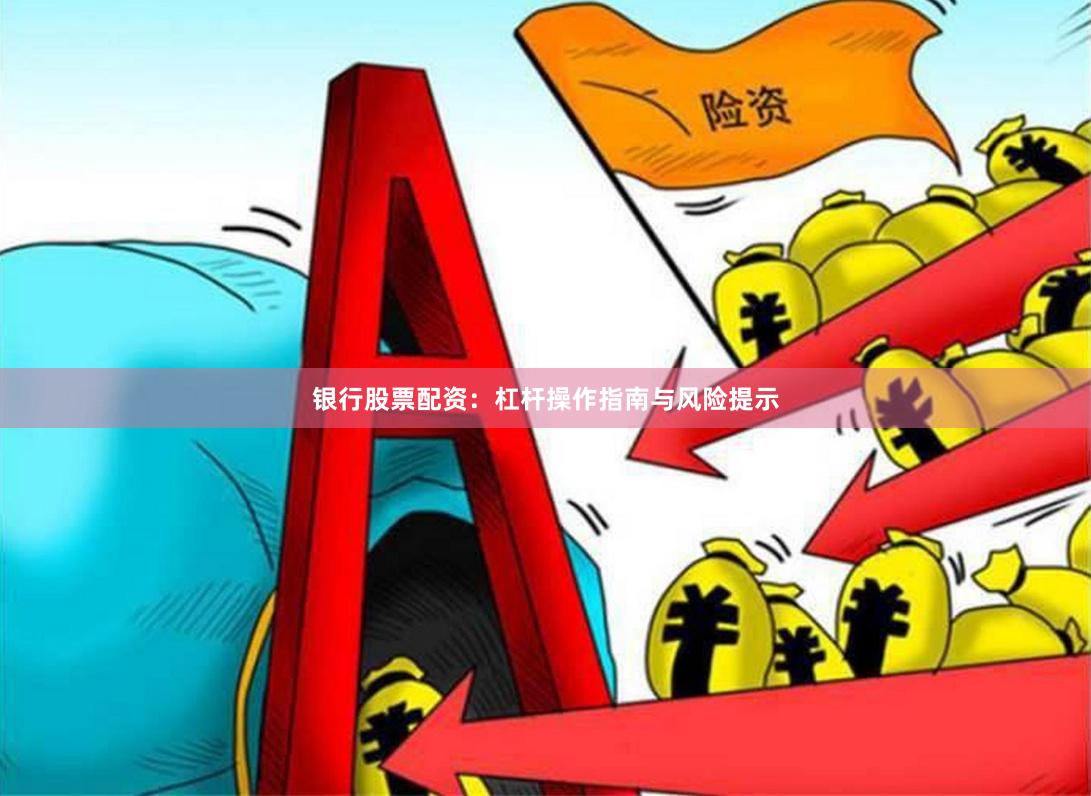 银行股票配资：杠杆操作指南与风险提示