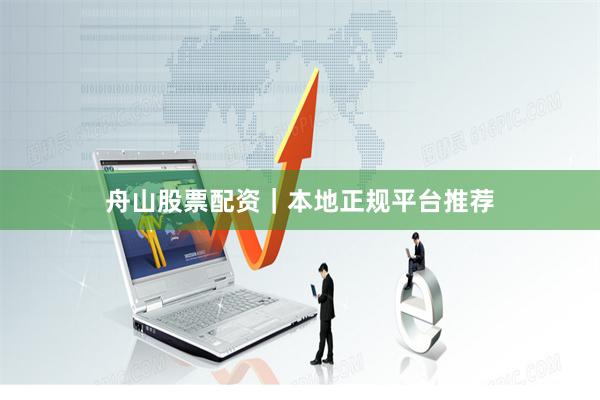 舟山股票配资｜本地正规平台推荐