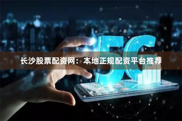长沙股票配资网：本地正规配资平台推荐