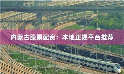 内蒙古股票配资：本地正规平台推荐