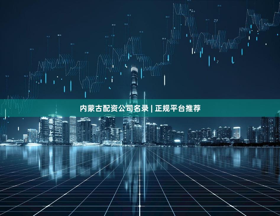 内蒙古配资公司名录 | 正规平台推荐