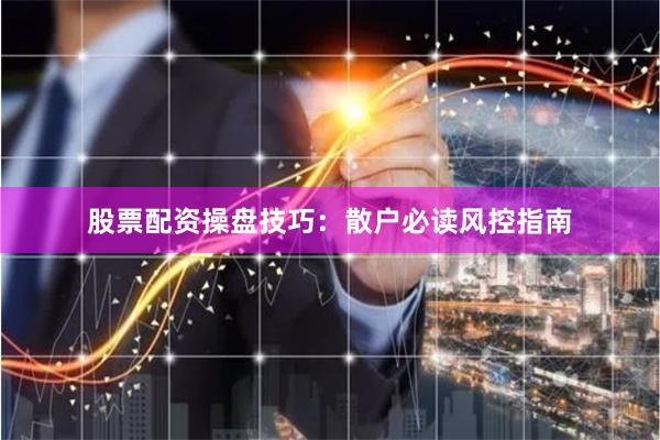 股票配资操盘技巧：散户必读风控指南