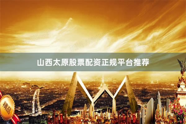 山西太原股票配资正规平台推荐