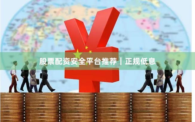 股票配资安全平台推荐｜正规低息